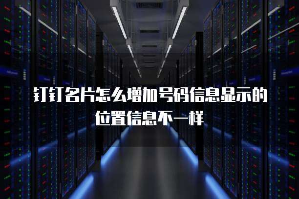 钉钉名片怎么增加号码信息显示的位置信息不一样