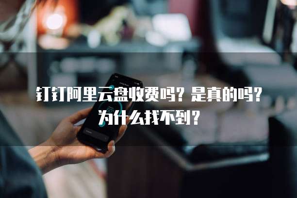 钉钉阿里云盘收费吗?是真的吗?为什么找不到?