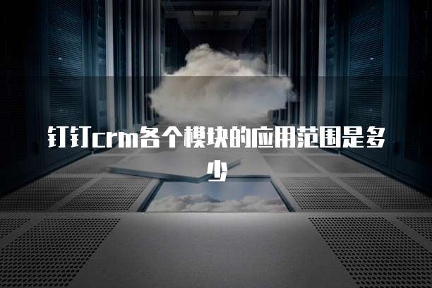 钉钉crm各个模块的应用范围是多少