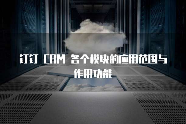 钉钉 CRM 各个模块的应用范围与作用功能