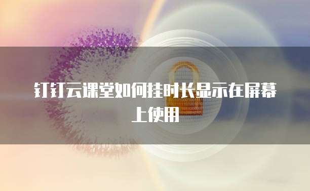 钉钉云课堂如何挂时长显示在屏幕上使用