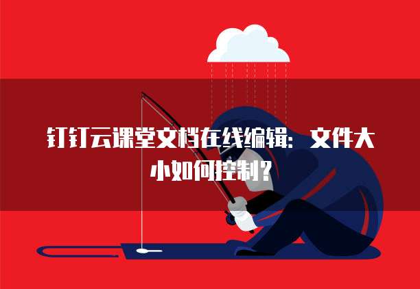 钉钉云课堂文档在线编辑：文件大小如何控制？