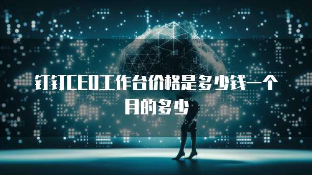 钉钉ceo工作台价格是多少钱一个月的多少