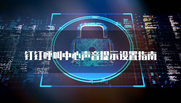 钉钉呼叫中心声音提示设置指南