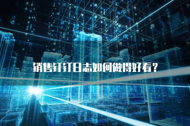 销售钉钉日志如何做得好看?