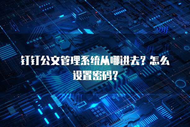 钉钉公文管理系统从哪进去?怎么设置密码?