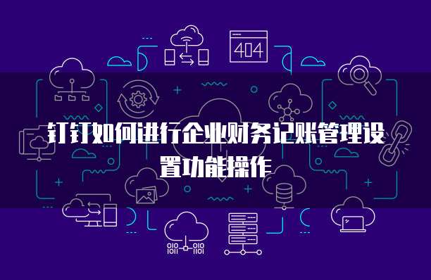 钉钉如何进行企业财务记账管理设置功能操作