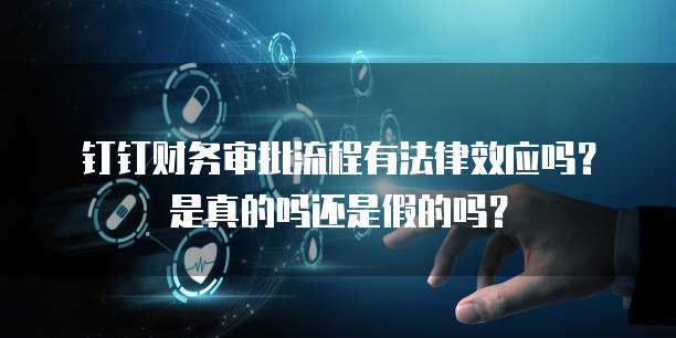 钉钉财务审批流程有法律效应吗?是真的吗还是假的吗?