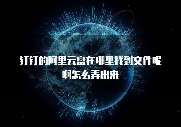 钉钉的阿里云盘在哪里找到文件呢啊怎么弄出来