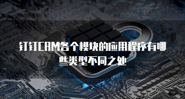钉钉CRM各个模块的应用程序有哪些类型不同之处