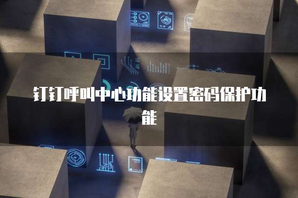 钉钉呼叫中心功能设置密码保护功能