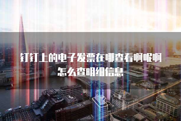 钉钉上的电子发票在哪查看啊呢啊怎么查明细信息