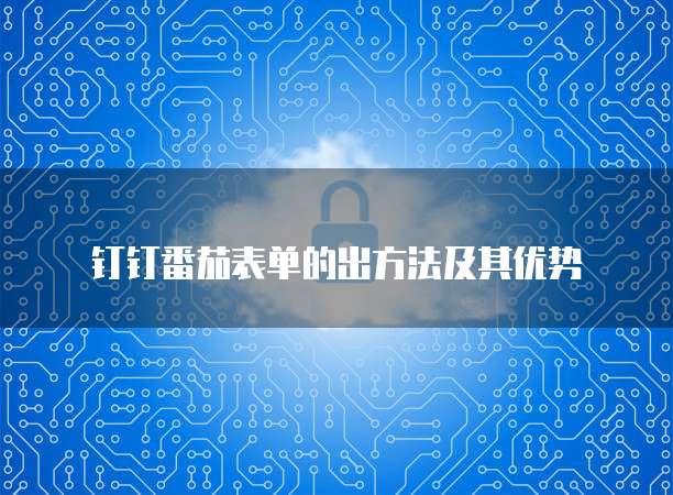 钉钉番茄表单的出方法及其优势
