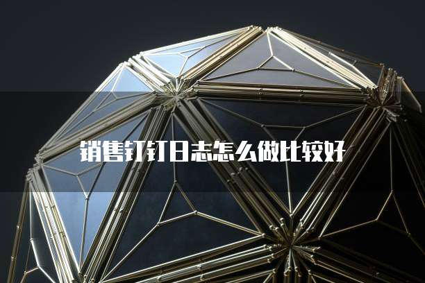 销售钉钉日志怎么做比较好