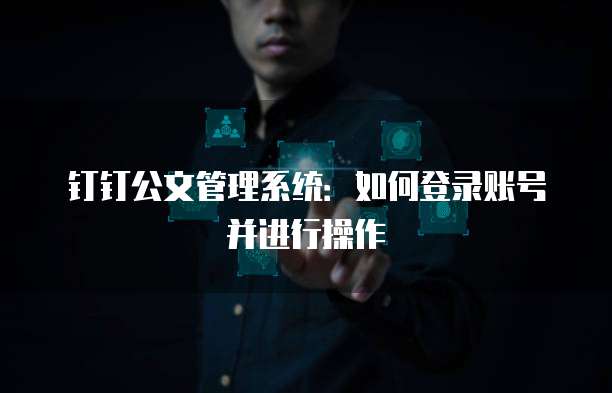 钉钉公文管理系统:如何登录账号并进行操作
