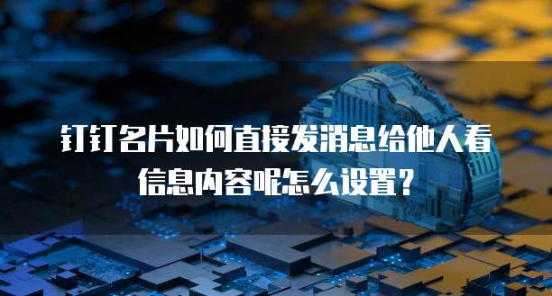 钉钉名片如何直接发消息给他人看信息内容呢怎么设置?