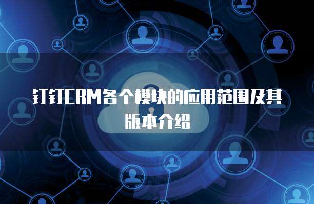 钉钉CRM各个模块的应用范围及其版本介绍