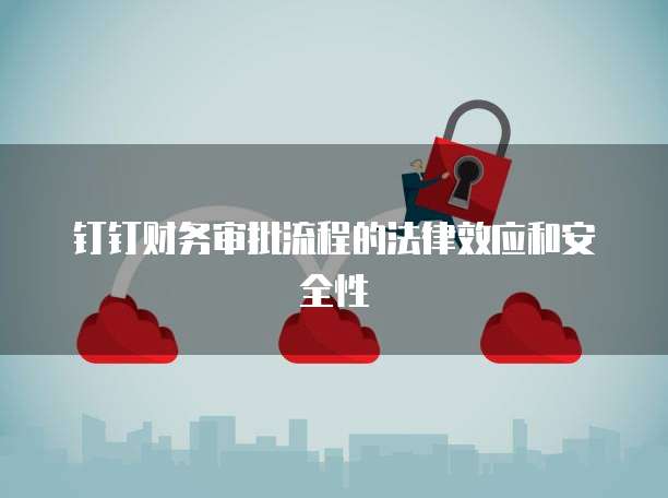 钉钉财务审批流程的法律效应和安全性
