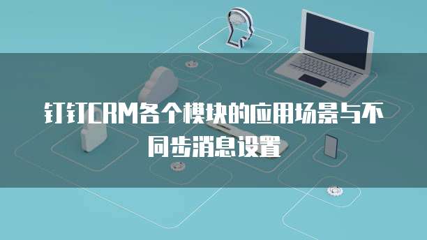 钉钉CRM各个模块的应用场景与不同步消息设置