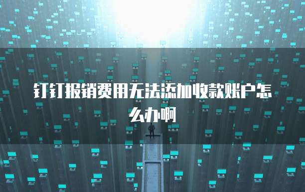 钉钉报销费用无法添加收款账户怎么办啊