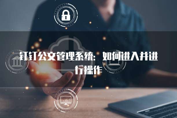 钉钉公文管理系统：如何进入并进行操作