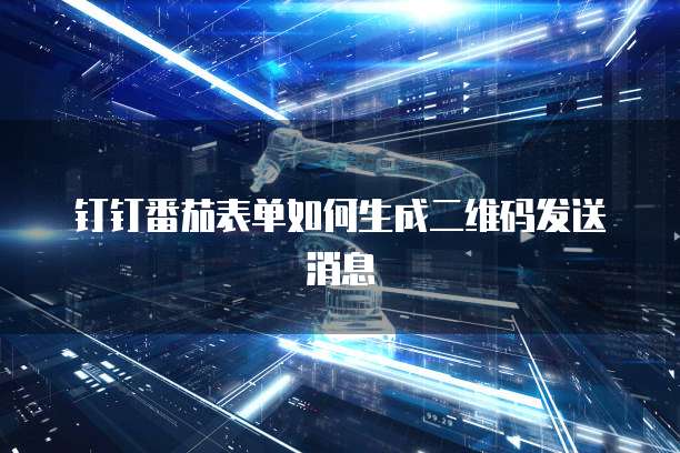 钉钉番茄表单如何生成二维码发送消息