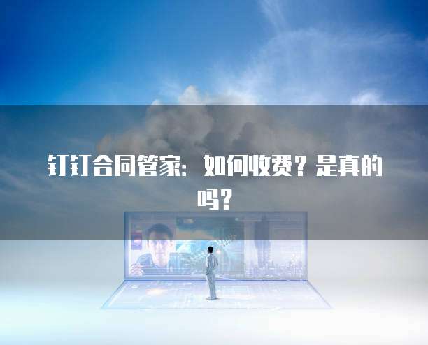 钉钉合同管家:如何收费?是真的吗?