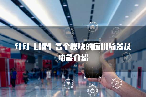 钉钉 CRM 各个模块的应用场景及功能介绍