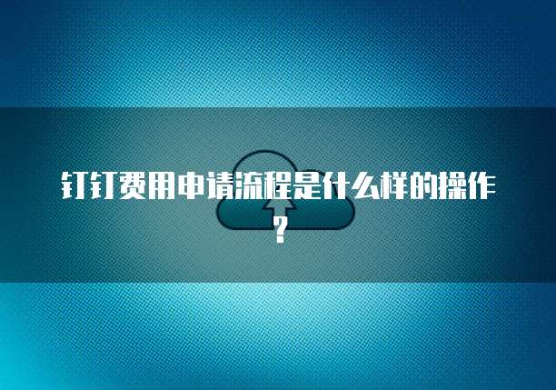 钉钉费用申请流程是什么样的操作?