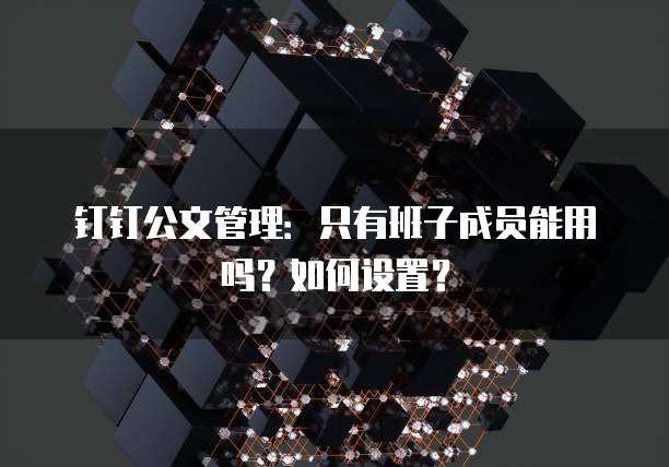 钉钉公文管理:只有班子成员能用吗?如何设置?