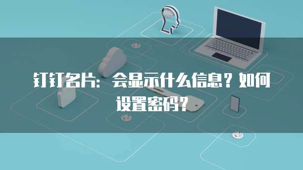 钉钉名片:会显示什么信息?如何设置密码?