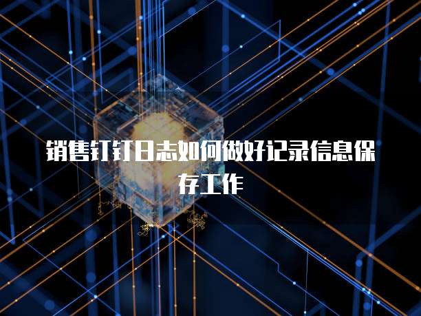 销售钉钉日志如何做好记录信息保存工作