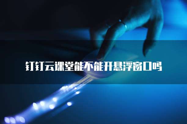 钉钉云课堂能不能开悬浮窗口吗