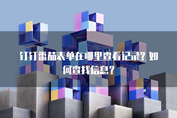 钉钉番茄表单在哪里查看记录?如何查找信息?