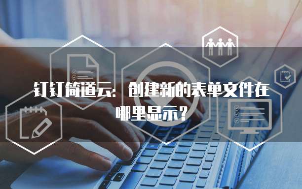 钉钉简道云:创建新的表单文件在哪里显示?