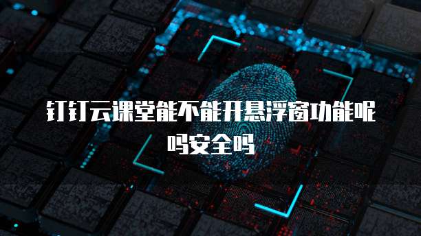 钉钉云课堂能不能开悬浮窗功能呢吗安全吗