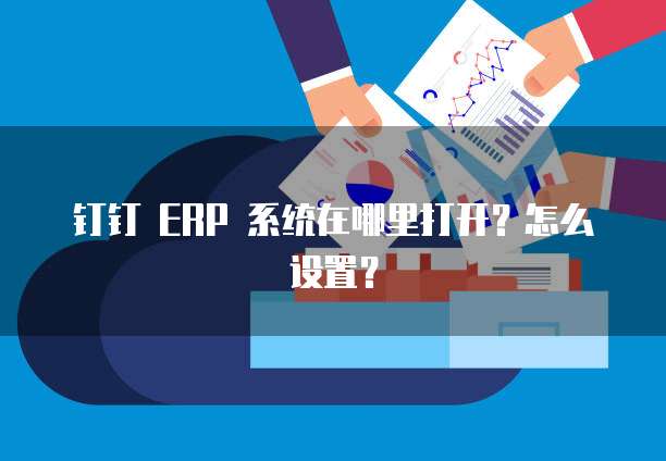 钉钉 ERP 系统在哪里打开?怎么设置?