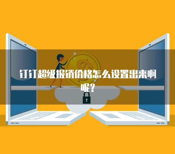 钉钉超级报销价格怎么设置出来啊呢?