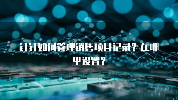 钉钉如何管理销售项目记录?在哪里设置?