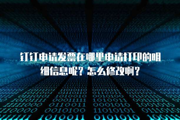 钉钉申请发票在哪里申请打印的明细信息呢?怎么修改啊?