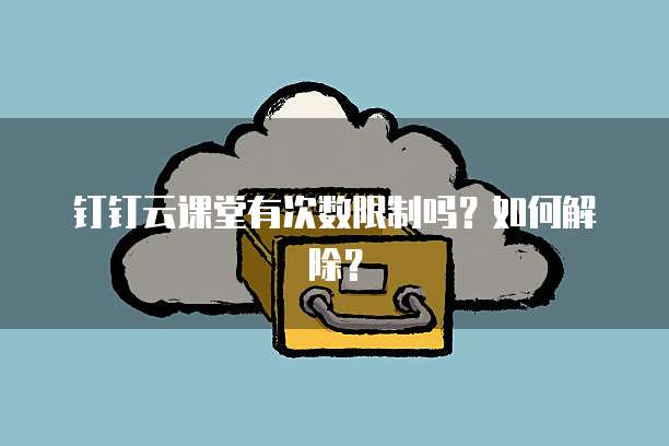 钉钉云课堂有次数限制吗？如何解除？