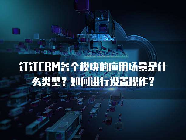 钉钉CRM各个模块的应用场景是什么类型?如何进行设置操作?