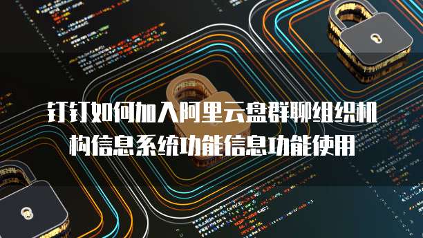 钉钉如何加入阿里云盘群聊组织机构信息系统功能信息功能使用