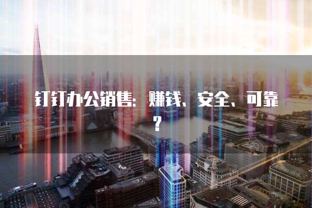 钉钉办公销售:赚钱、安全、可靠?