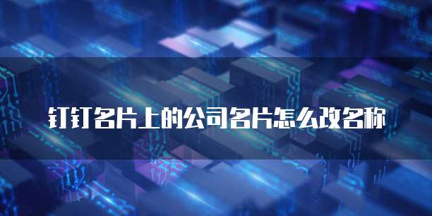 钉钉名片上的公司名片怎么改名称