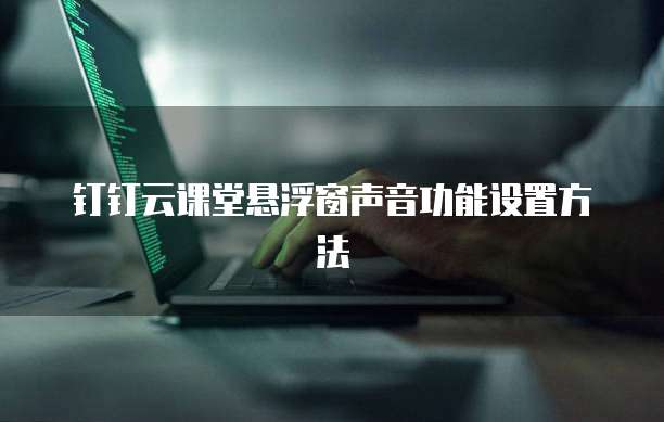 钉钉云课堂悬浮窗声音功能设置方法