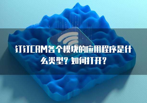 钉钉CRM各个模块的应用程序是什么类型？如何打开？