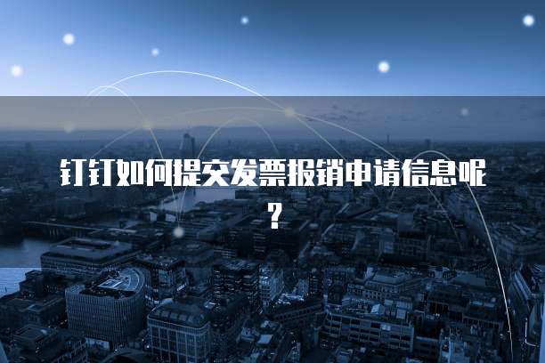 钉钉如何提交发票报销申请信息呢?