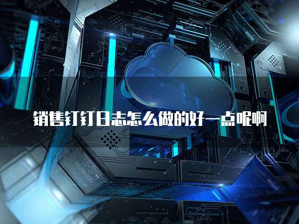 销售钉钉日志怎么做的好一点呢啊