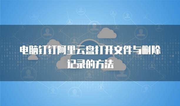 电脑钉钉阿里云盘打开文件与删除记录的方法